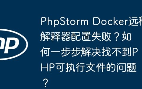 PhpStorm Docker远程解释器配置失败？如何一步步解决找不到PHP可执行文件的问题？