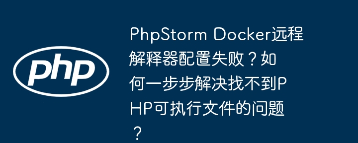 phpstorm docker远程解释器配置失败?如何一步步解决找不到php可执行文件的问题?