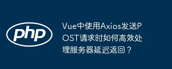 vue中使用axios发送post请求时如何高效处理服务器延迟返回?