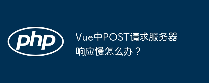 vue中post请求服务器响应慢怎么办?