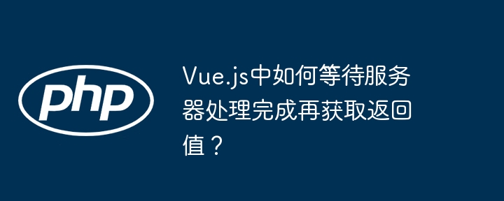 vue.js中如何等待服务器处理完成再获取返回值?