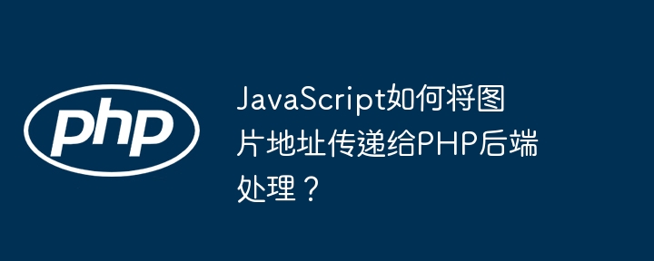 javascript如何将图片地址传递给php后端处理?