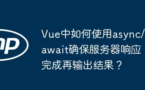 Vue中如何使用async/await确保服务器响应完成再输出结果？