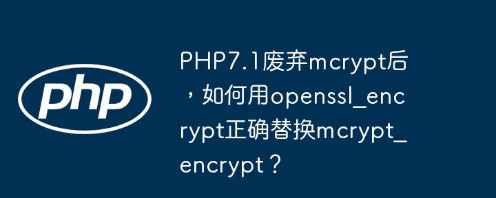 php7.1废弃mcrypt后,如何用openssl_encrypt正确替换mcrypt_encrypt?