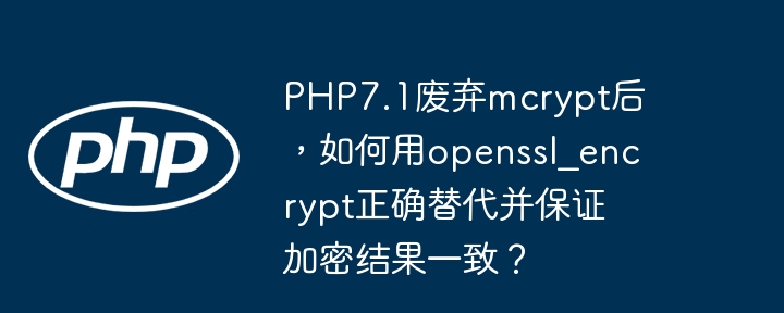 php7.1废弃mcrypt后,如何用openssl_encrypt正确替代并保证加密结果一致?
