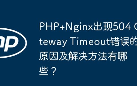 PHP+Nginx出现504 Gateway Timeout错误的原因及解决方法有哪些？