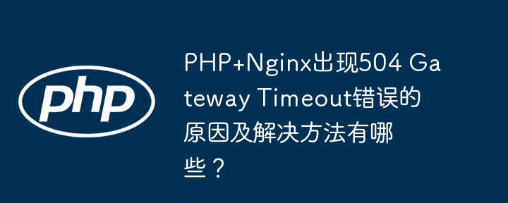 php+nginx出现504 gateway timeout错误的原因及解决方法有哪些？