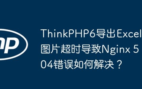 ThinkPHP6导出Excel图片超时导致Nginx 504错误如何解决？