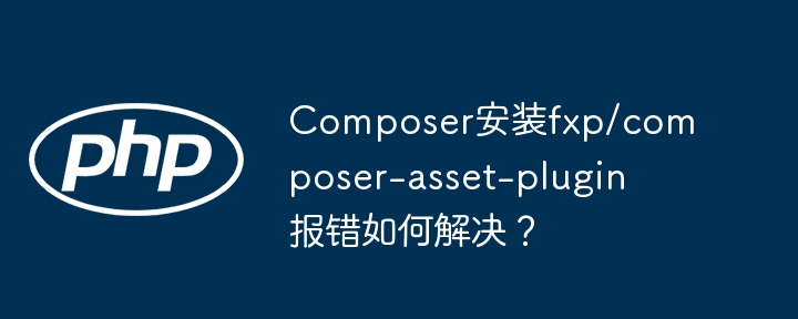 composer安装fxp/composer-asset-plugin报错如何解决?