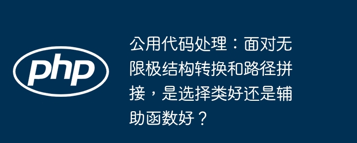 公用代码处理:面对无限极结构转换和路径拼接,是选择类好还是辅助函数好?