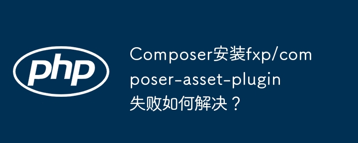 composer安装fxp/composer-asset-plugin失败如何解决?