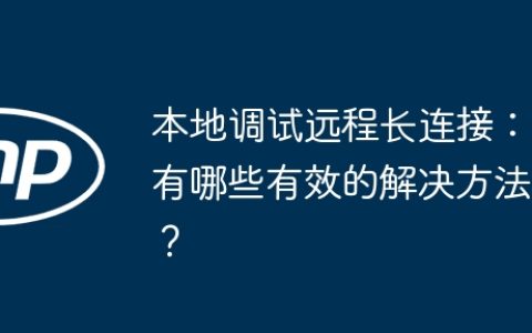 本地调试远程长连接：有哪些有效的解决方法？