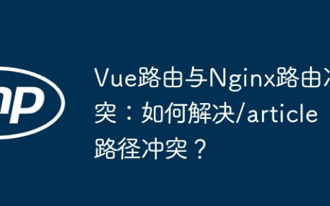 Vue路由与Nginx路由冲突：如何解决/article路径冲突？