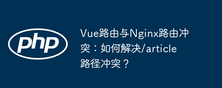 vue路由与nginx路由冲突:如何解决/article路径冲突?