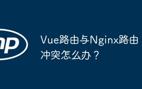 Vue路由与Nginx路由冲突怎么办？