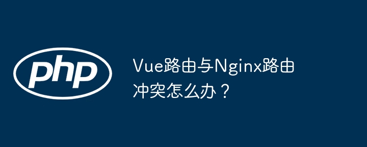 vue路由与nginx路由冲突怎么办?