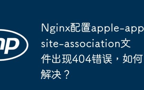 Nginx配置apple-app-site-association文件出现404错误，如何解决？