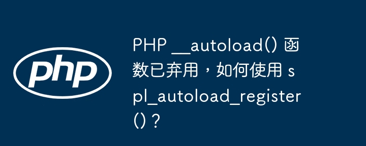 php __autoload() 函数已弃用，如何使用 spl_autoload_register()？