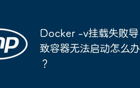 Docker -v挂载失败导致容器无法启动怎么办？