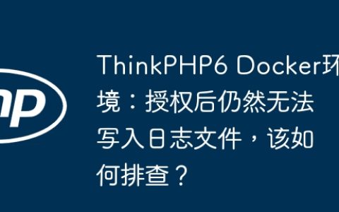 ThinkPHP6 Docker环境：授权后仍然无法写入日志文件，该如何排查？