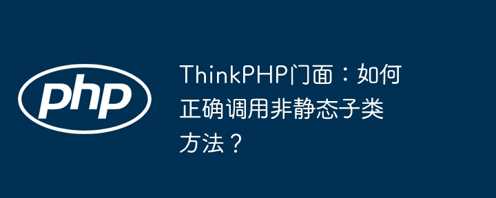 thinkphp门面:如何正确调用非静态子类方法?