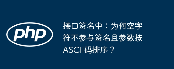 接口签名中:为何空字符不参与签名且参数按ASCII码排序?
