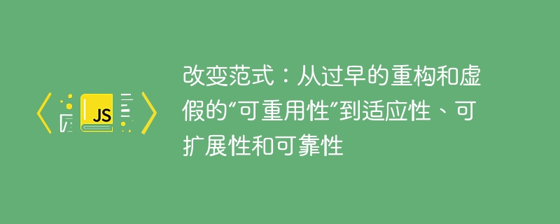 改变范式:从过早的重构和虚假的“可重用性”到适应性、可扩展性和可靠性