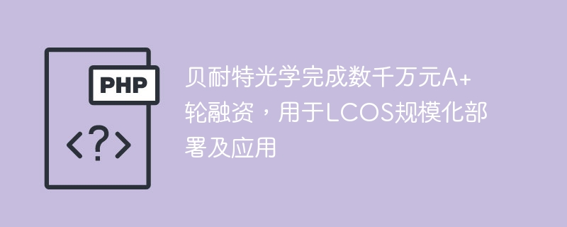 贝耐特光学完成数千万元A+轮融资,用于LCOS规模化部署及应用