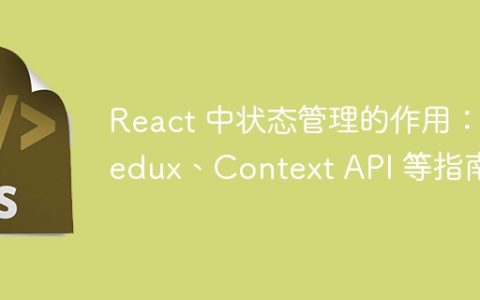 React 中状态管理的作用：Redux、Context API 等指南