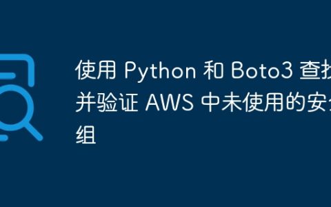 使用 Python 和 Boto3 查找并验证 AWS 中未使用的安全组