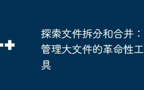 探索文件拆分和合并：管理大文件的革命性工具