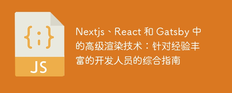 nextjs、react 和 gatsby 中的高级渲染技术:针对经验丰富的开发人员的综合指南