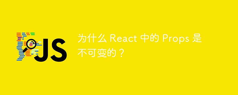 为什么 react 中的 props 是不可变的?