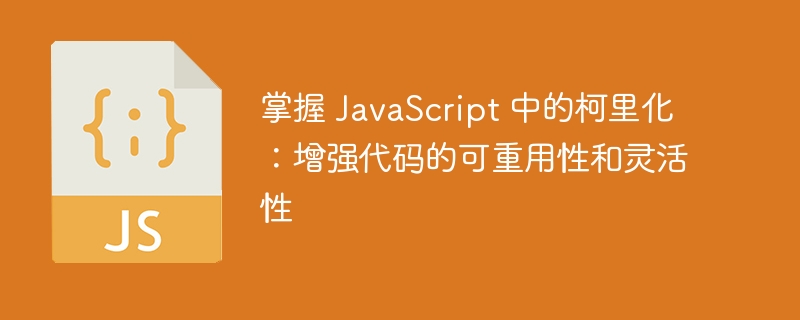 掌握 javascript 中的柯里化:增强代码的可重用性和灵活性