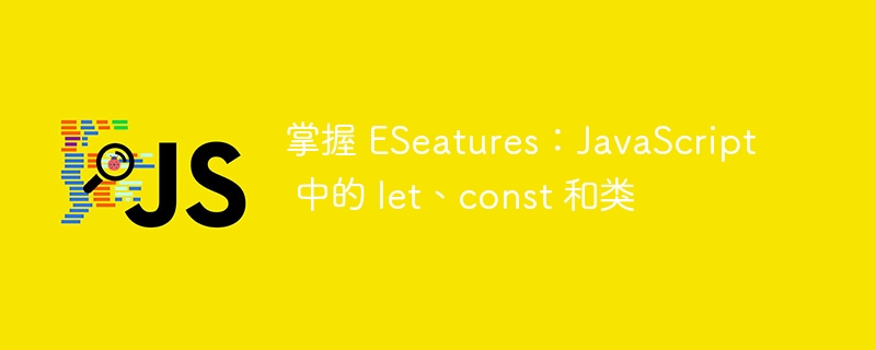 掌握 eseatures:javascript 中的 let、const 和类