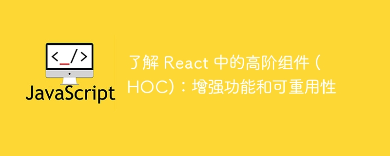 了解 react 中的高阶组件 (hoc):增强功能和可重用性