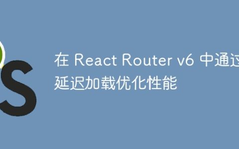 在 React Router v6 中通过延迟加载优化性能