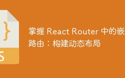 掌握 React Router 中的嵌套路由：构建动态布局