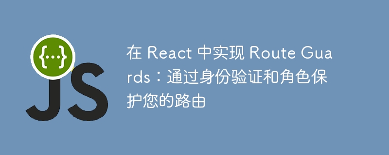 在 react 中实现 route guards：通过身份验证和角色保护您的路由