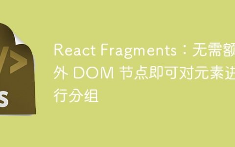 React Fragments：无需额外 DOM 节点即可对元素进行分组