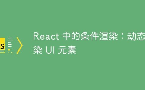 React 中的条件渲染：动态渲染 UI 元素