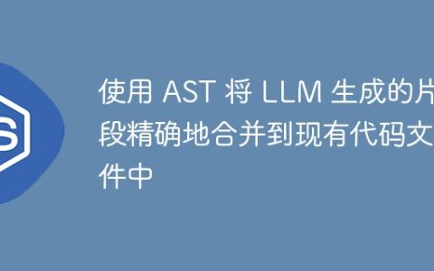 使用 AST 将 LLM 生成的片段精确地合并到现有代码文件中