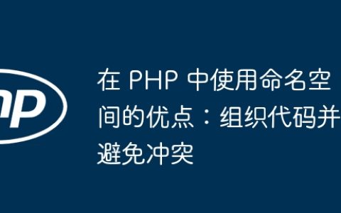 在 PHP 中使用命名空间的优点：组织代码并避免冲突