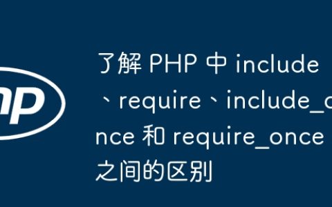 了解 PHP 中 include、require、include_once 和 require_once 之间的区别