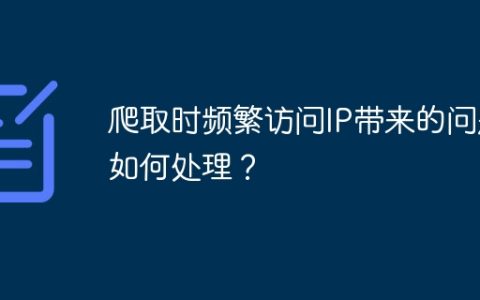 爬取时频繁访问IP带来的问题如何处理？