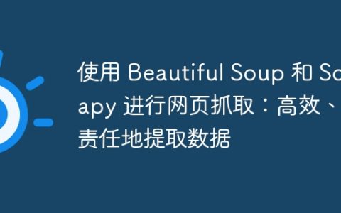 使用 Beautiful Soup 和 Scrapy 进行网页抓取：高效、负责任地提取数据