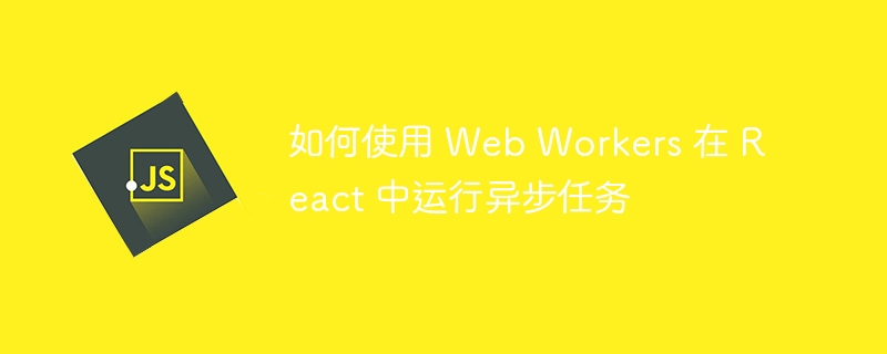 如何使用 web workers 在 react 中运行异步任务