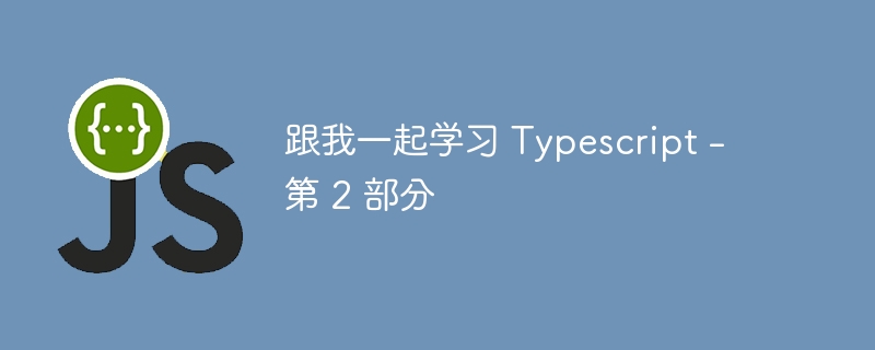 跟我一起学习 typescript - 第 2 部分