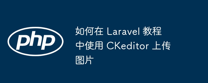 如何在 laravel 教程中使用 ckeditor 上传图片