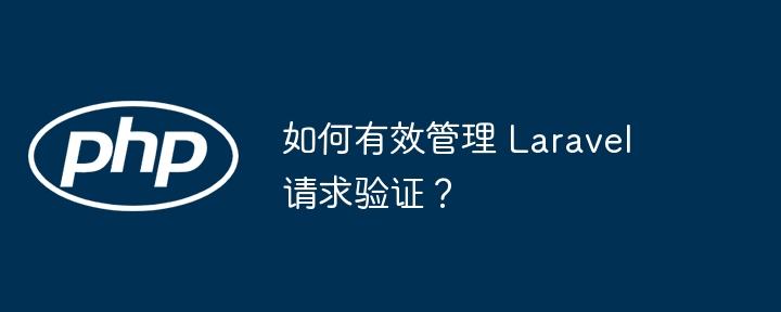 如何有效管理 laravel 请求验证?